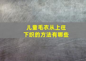 儿童毛衣从上往下织的方法有哪些