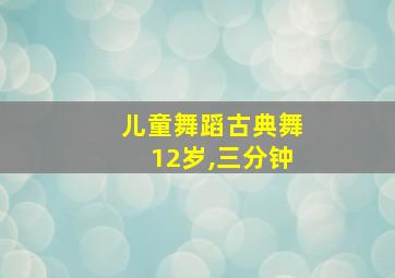 儿童舞蹈古典舞12岁,三分钟