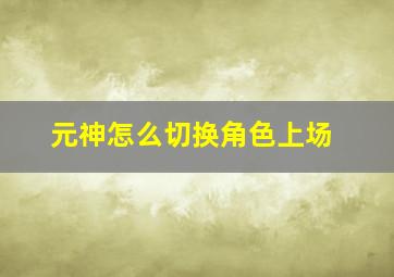 元神怎么切换角色上场