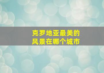 克罗地亚最美的风景在哪个城市