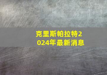 克里斯帕拉特2024年最新消息