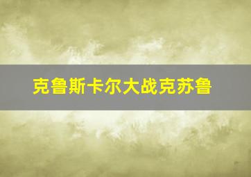 克鲁斯卡尔大战克苏鲁