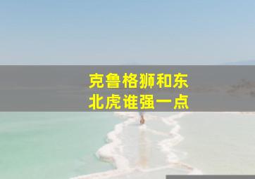 克鲁格狮和东北虎谁强一点