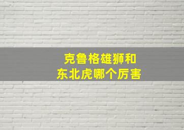 克鲁格雄狮和东北虎哪个厉害