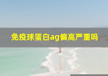 免疫球蛋白ag偏高严重吗