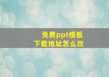 免费ppt模板下载地址怎么改