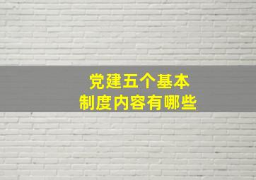 党建五个基本制度内容有哪些