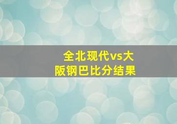 全北现代vs大阪钢巴比分结果