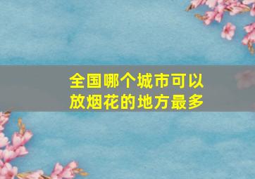 全国哪个城市可以放烟花的地方最多