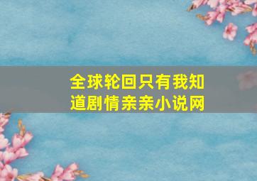 全球轮回只有我知道剧情亲亲小说网