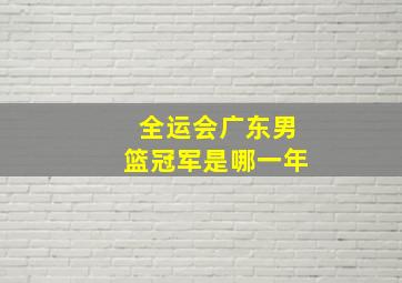 全运会广东男篮冠军是哪一年