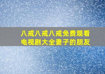 八戒八戒八戒免费观看电视剧大全妻子的朋友