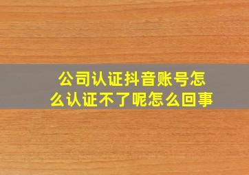 公司认证抖音账号怎么认证不了呢怎么回事