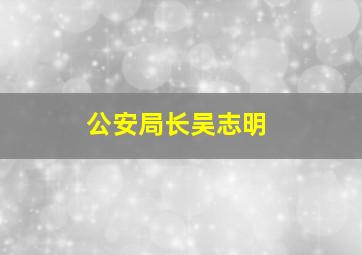 公安局长吴志明