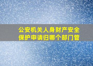 公安机关人身财产安全保护申请归哪个部门管