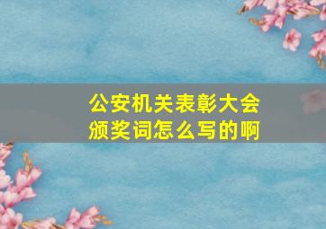 公安机关表彰大会颁奖词怎么写的啊