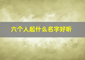 六个人起什么名字好听