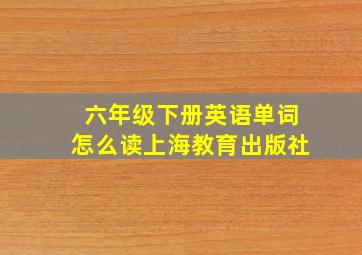 六年级下册英语单词怎么读上海教育出版社