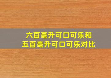 六百毫升可口可乐和五百毫升可口可乐对比