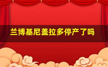 兰博基尼盖拉多停产了吗