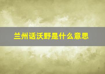 兰州话沃野是什么意思