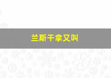 兰斯干拿又叫