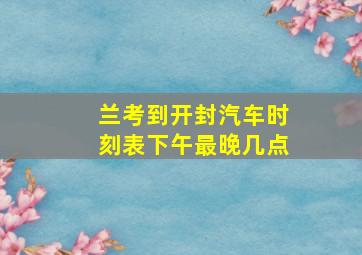 兰考到开封汽车时刻表下午最晚几点