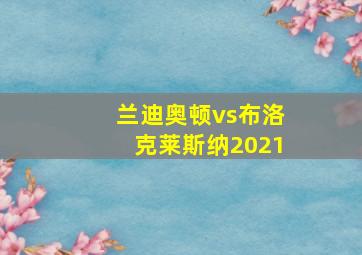 兰迪奥顿vs布洛克莱斯纳2021