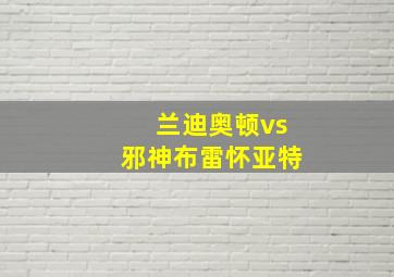 兰迪奥顿vs邪神布雷怀亚特