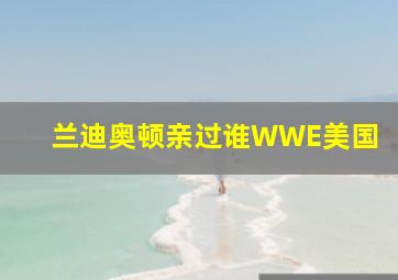 兰迪奥顿亲过谁WWE美国