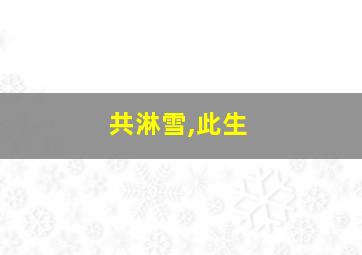 共淋雪,此生