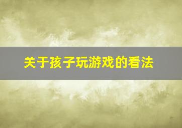 关于孩子玩游戏的看法