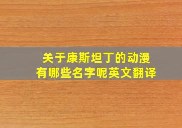 关于康斯坦丁的动漫有哪些名字呢英文翻译