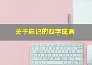 关于忘记的四字成语