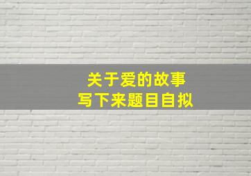 关于爱的故事写下来题目自拟