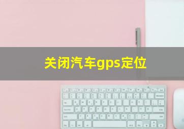 关闭汽车gps定位