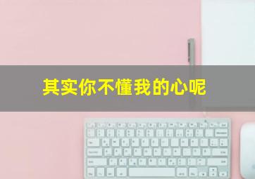 其实你不懂我的心呢