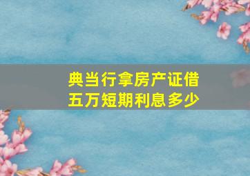 典当行拿房产证借五万短期利息多少