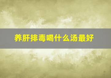 养肝排毒喝什么汤最好