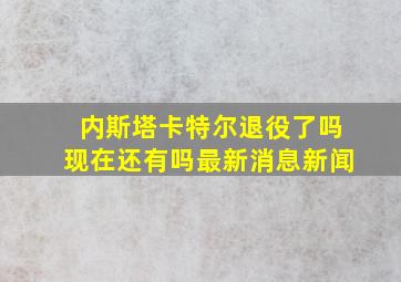 内斯塔卡特尔退役了吗现在还有吗最新消息新闻