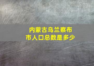 内蒙古乌兰察布市人口总数是多少