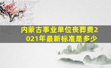 内蒙古事业单位丧葬费2021年最新标准是多少