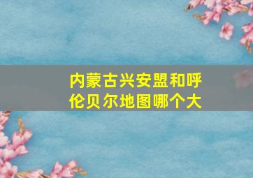 内蒙古兴安盟和呼伦贝尔地图哪个大