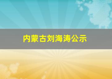 内蒙古刘海涛公示