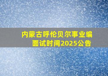 内蒙古呼伦贝尔事业编面试时间2025公告