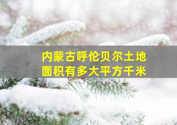 内蒙古呼伦贝尔土地面积有多大平方千米