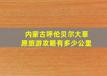 内蒙古呼伦贝尔大草原旅游攻略有多少公里