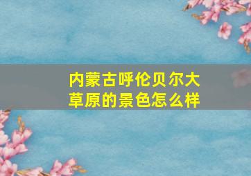 内蒙古呼伦贝尔大草原的景色怎么样