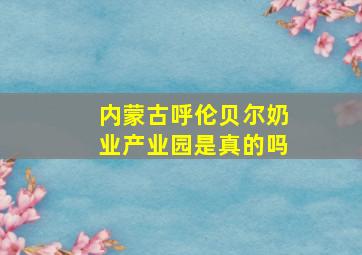 内蒙古呼伦贝尔奶业产业园是真的吗