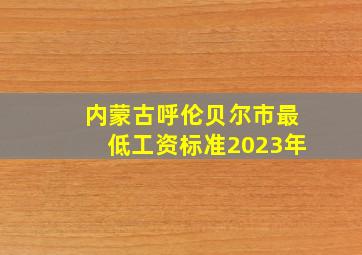 内蒙古呼伦贝尔市最低工资标准2023年